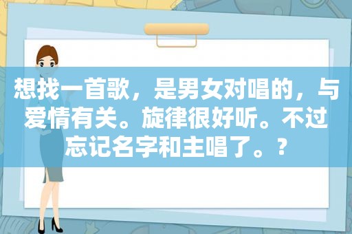 想找一首歌，是男女对唱的，与爱情有关。旋律很好听。不过忘记名字和主唱了。？