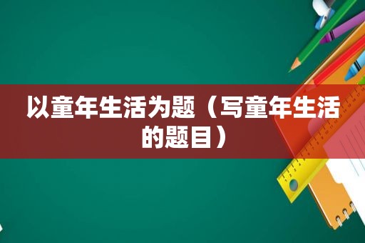 以童年生活为题（写童年生活的题目）