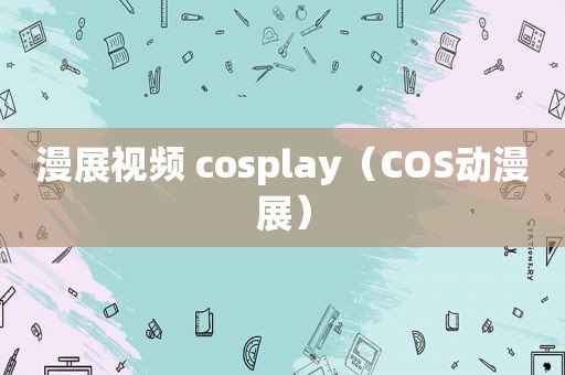 漫展视频 cosplay（COS动漫展）