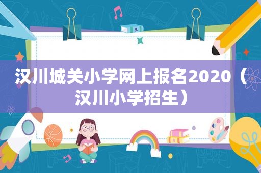 汉川城关小学网上报名2020（汉川小学招生）