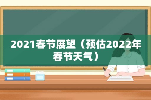 2021春节展望（预估2022年春节天气）