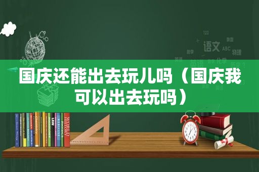 国庆还能出去玩儿吗（国庆我可以出去玩吗）