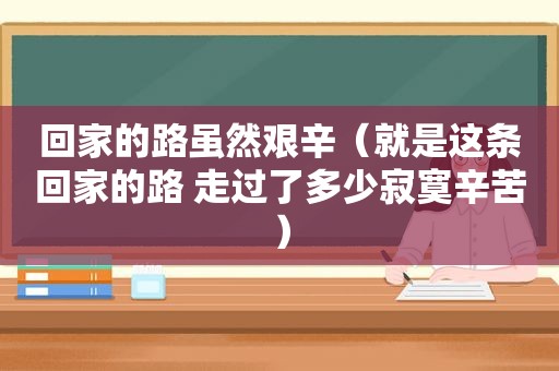 回家的路虽然艰辛（就是这条回家的路 走过了多少寂寞辛苦）