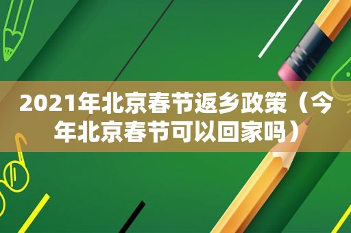 2021年北京春节返乡政策（今年北京春节可以回家吗）