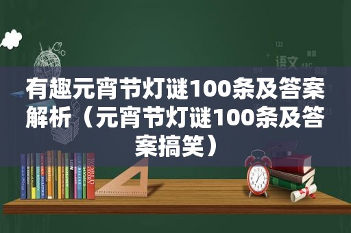 有趣元宵节灯谜100条及答案解析（元宵节灯谜100条及答案搞笑）