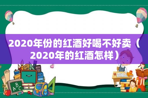 2020年份的红酒好喝不好卖（2020年的红酒怎样）