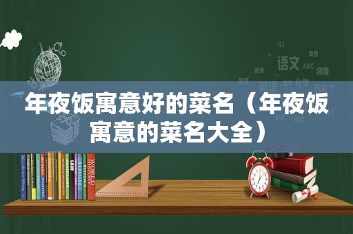 年夜饭寓意好的菜名（年夜饭寓意的菜名大全）