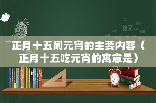 正月十五闹元宵的主要内容（正月十五吃元宵的寓意是）