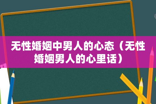 无性婚姻中男人的心态（无性婚姻男人的心里话）