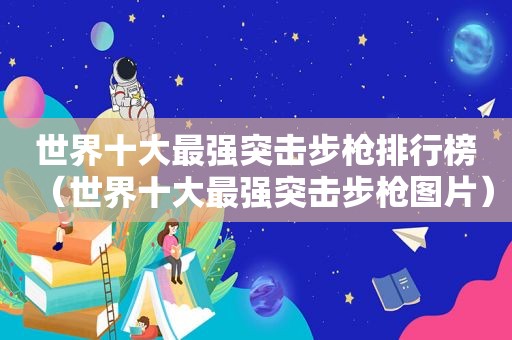 世界十大最强突击步枪排行榜（世界十大最强突击步枪图片）