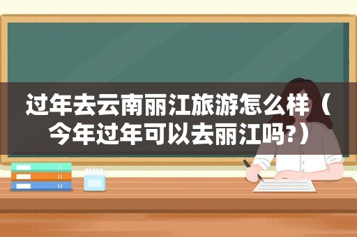 过年去云南丽江旅游怎么样（今年过年可以去丽江吗?）