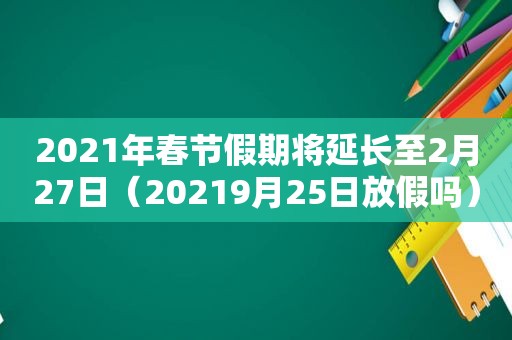 2021年春节假期将延长至2月27日（20219月25日放假吗）