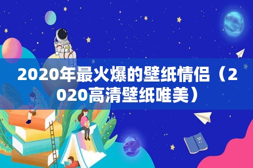 2020年最火爆的壁纸情侣（2020高清壁纸唯美）