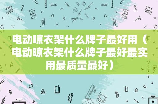 电动晾衣架什么牌子最好用（电动晾衣架什么牌子最好最实用最质量最好）