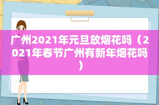 广州2021年元旦放烟花吗（2021年春节广州有新年烟花吗）