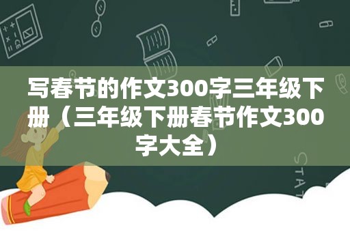 写春节的作文300字三年级下册（三年级下册春节作文300字大全）