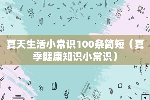 夏天生活小常识100条简短（夏季健康知识小常识）