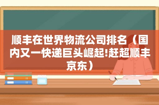 顺丰在世界物流公司排名（国内又一快递巨头崛起!赶超顺丰京东）