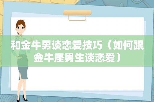 和金牛男谈恋爱技巧（如何跟金牛座男生谈恋爱）