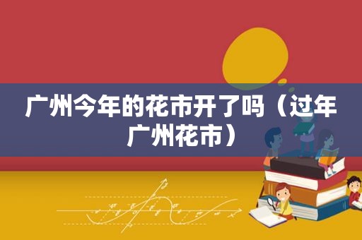 广州今年的花市开了吗（过年广州花市）