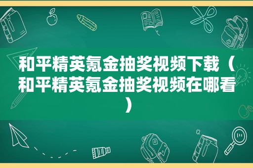 和平精英氪金抽奖视频下载（和平精英氪金抽奖视频在哪看）