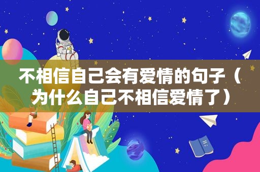 不相信自己会有爱情的句子（为什么自己不相信爱情了）