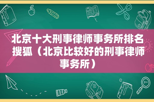 北京十大刑事律师事务所排名 搜狐（北京比较好的刑事律师事务所）