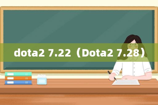 dota2 7.22（Dota2 7.28）