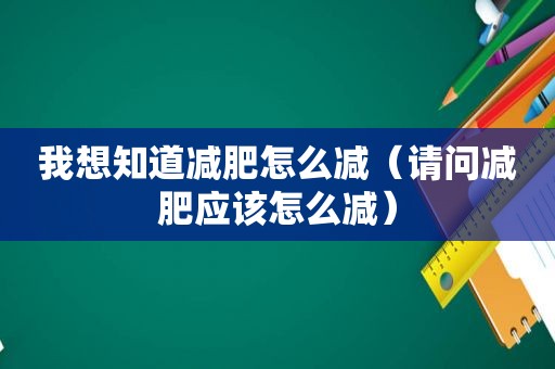 我想知道减肥怎么减（请问减肥应该怎么减）