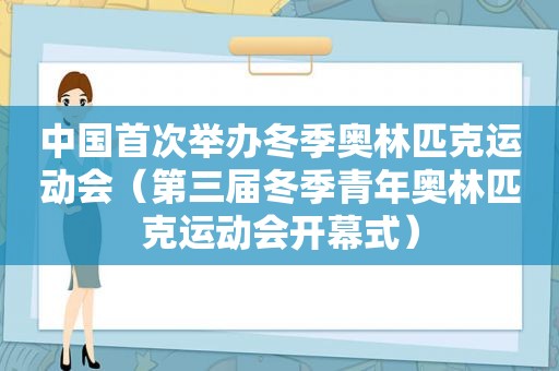 中国首次举办冬季奥林匹克运动会（第三届冬季青年奥林匹克运动会开幕式）