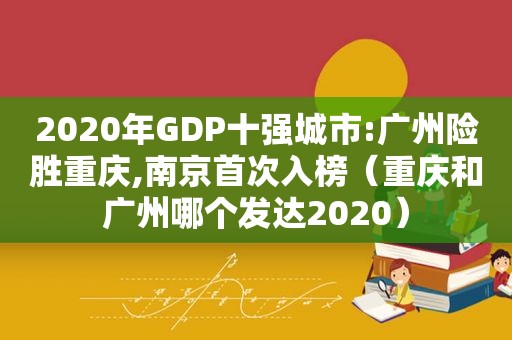 2020年GDP十强城市:广州险胜重庆,南京首次入榜（重庆和广州哪个发达2020）