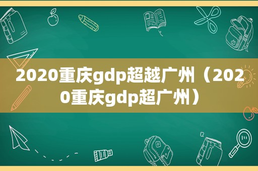 2020重庆gdp超越广州（2020重庆gdp超广州）