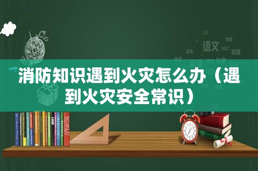 消防知识遇到火灾怎么办（遇到火灾安全常识）