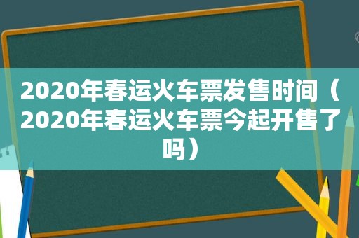 2020年春运火车票发售时间（2020年春运火车票今起开售了吗）