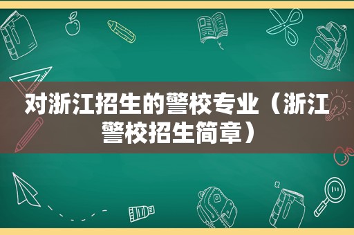 对浙江招生的警校专业（浙江警校招生简章）