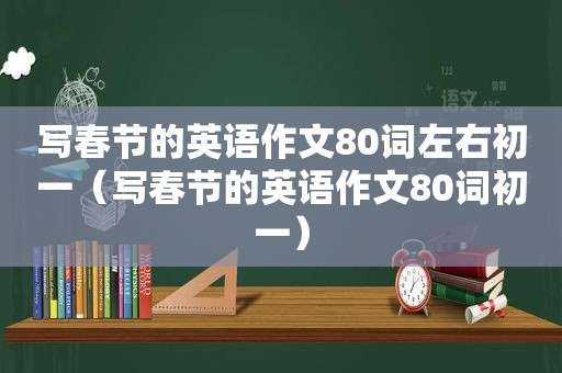 写春节的英语作文80词左右初一（写春节的英语作文80词初一）