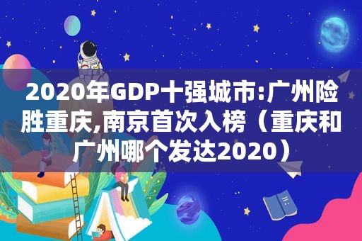 2020年GDP十强城市:广州险胜重庆,南京首次入榜（重庆和广州哪个发达2020）