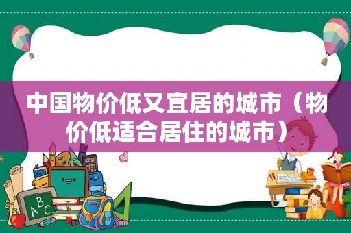 中国物价低又宜居的城市（物价低适合居住的城市）