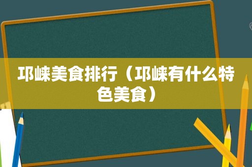 邛崃美食排行（邛崃有什么特色美食）