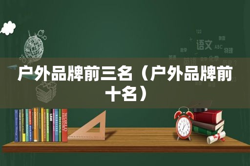 户外品牌前三名（户外品牌前十名）