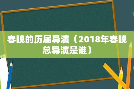 春晚的历届导演（2018年春晚总导演是谁）