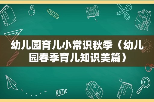 幼儿园育儿小常识秋季（幼儿园春季育儿知识美篇）