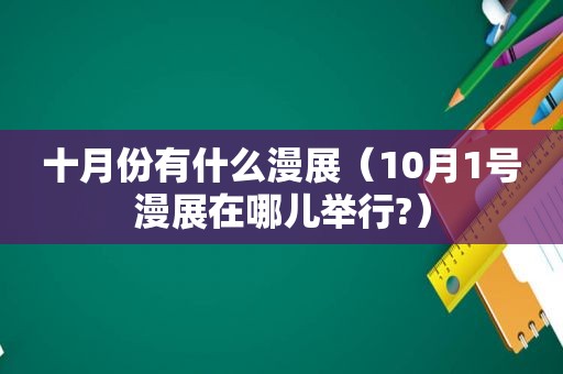 十月份有什么漫展（10月1号漫展在哪儿举行?）