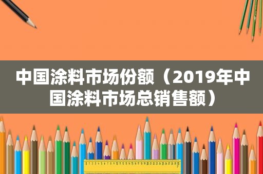 中国涂料市场份额（2019年中国涂料市场总销售额）