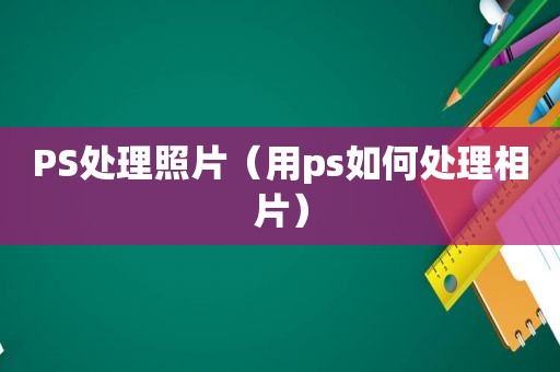 PS处理照片（用ps如何处理相片）