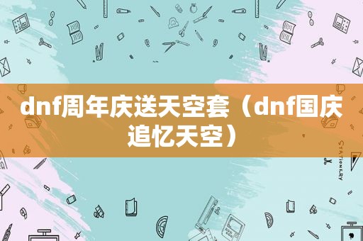 dnf周年庆送天空套（dnf国庆追忆天空）