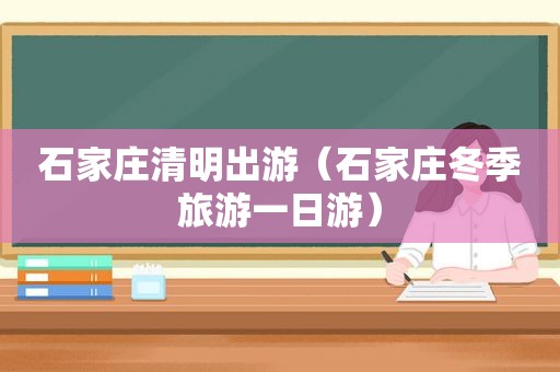 石家庄清明出游（石家庄冬季旅游一日游）