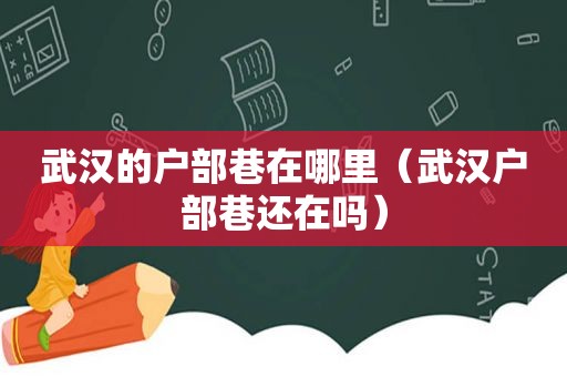 武汉的户部巷在哪里（武汉户部巷还在吗）