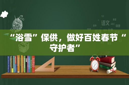 “浴雪”保供，做好百姓春节“守护者”