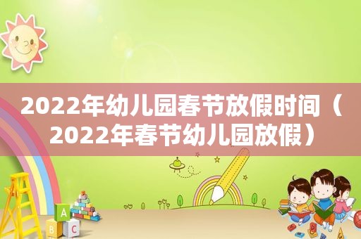 2022年幼儿园春节放假时间（2022年春节幼儿园放假）